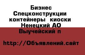 Бизнес Спецконструкции, контейнеры, киоски. Ненецкий АО,Выучейский п.